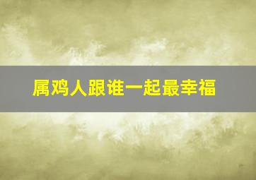 属鸡人跟谁一起最幸福