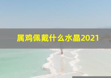 属鸡佩戴什么水晶2021