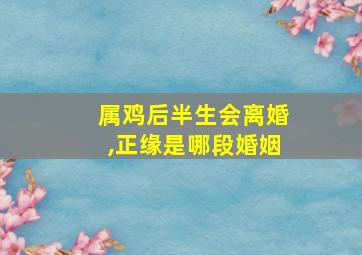 属鸡后半生会离婚,正缘是哪段婚姻