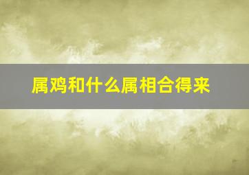 属鸡和什么属相合得来