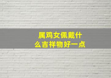 属鸡女佩戴什么吉祥物好一点