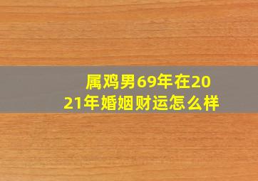 属鸡男69年在2021年婚姻财运怎么样