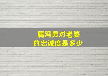 属鸡男对老婆的忠诚度是多少