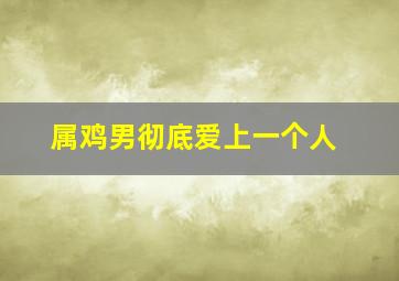 属鸡男彻底爱上一个人