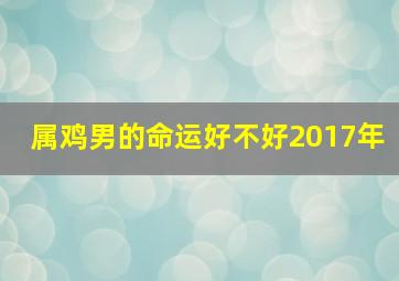 属鸡男的命运好不好2017年