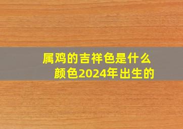 属鸡的吉祥色是什么颜色2024年出生的