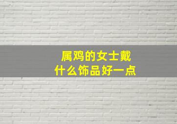 属鸡的女士戴什么饰品好一点