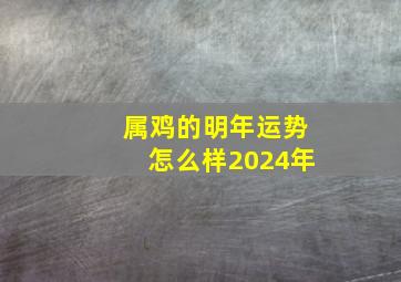 属鸡的明年运势怎么样2024年