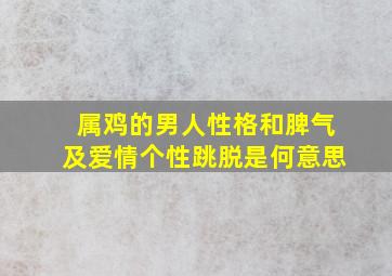 属鸡的男人性格和脾气及爱情个性跳脱是何意思