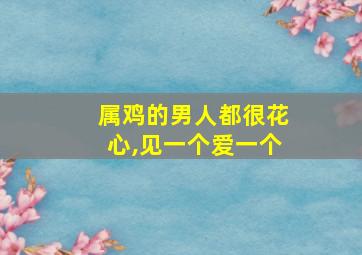 属鸡的男人都很花心,见一个爱一个