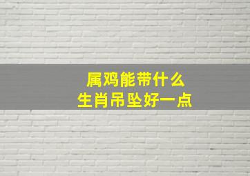 属鸡能带什么生肖吊坠好一点