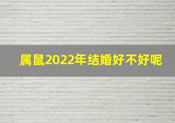 属鼠2022年结婚好不好呢