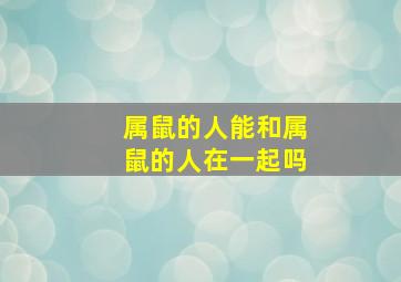 属鼠的人能和属鼠的人在一起吗