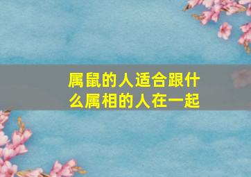 属鼠的人适合跟什么属相的人在一起