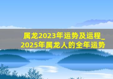 属龙2023年运势及运程_2025年属龙人的全年运势