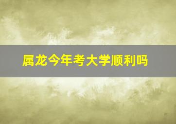 属龙今年考大学顺利吗