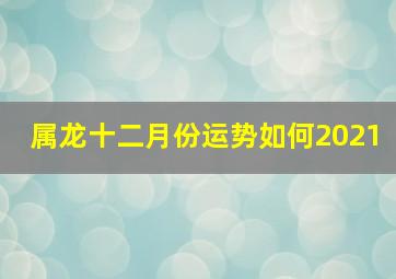 属龙十二月份运势如何2021