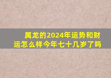 属龙的2024年运势和财运怎么样今年七十几岁了吗