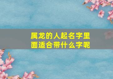 属龙的人起名字里面适合带什么字呢