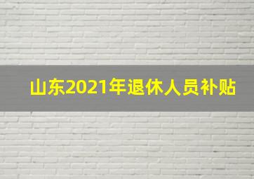 山东2021年退休人员补贴