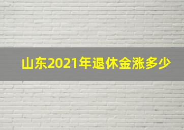 山东2021年退休金涨多少