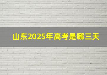 山东2025年高考是哪三天