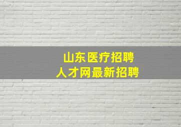 山东医疗招聘人才网最新招聘