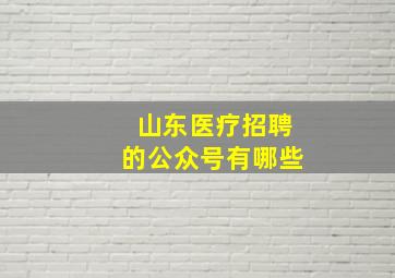 山东医疗招聘的公众号有哪些