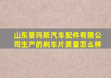 山东普玛斯汽车配件有限公司生产的刹车片质量怎么样