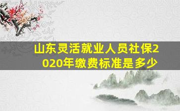 山东灵活就业人员社保2020年缴费标准是多少