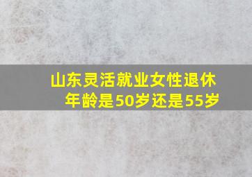 山东灵活就业女性退休年龄是50岁还是55岁