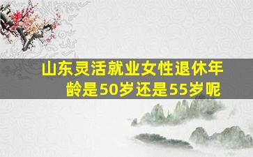 山东灵活就业女性退休年龄是50岁还是55岁呢