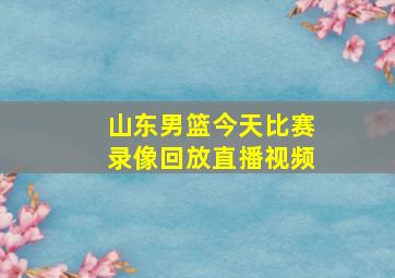 山东男篮今天比赛录像回放直播视频