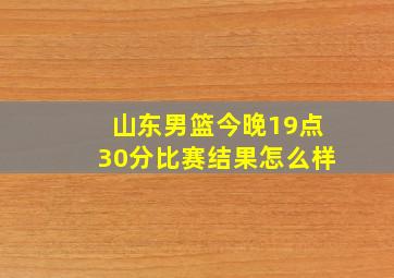 山东男篮今晚19点30分比赛结果怎么样