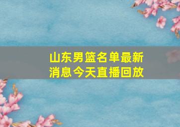 山东男篮名单最新消息今天直播回放