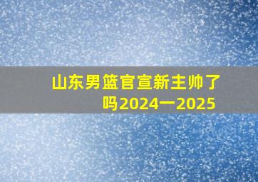 山东男篮官宣新主帅了吗2024一2025