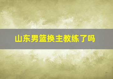 山东男篮换主教练了吗