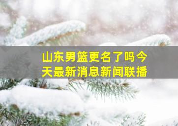 山东男篮更名了吗今天最新消息新闻联播