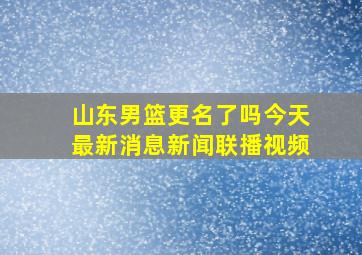 山东男篮更名了吗今天最新消息新闻联播视频