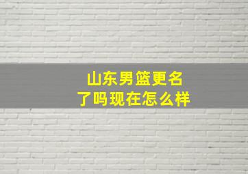 山东男篮更名了吗现在怎么样