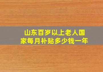 山东百岁以上老人国家每月补贴多少钱一年