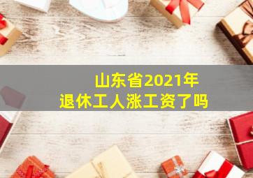 山东省2021年退休工人涨工资了吗