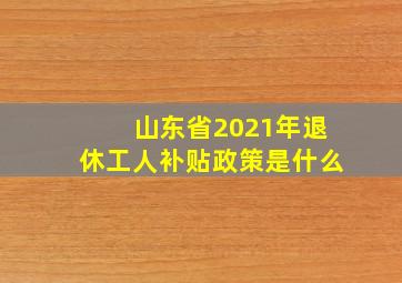 山东省2021年退休工人补贴政策是什么