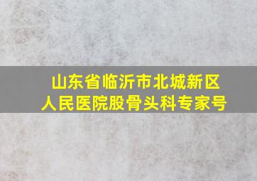 山东省临沂市北城新区人民医院股骨头科专家号