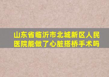 山东省临沂市北城新区人民医院能做了心脏搭桥手术吗