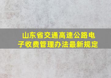 山东省交通高速公路电子收费管理办法最新规定