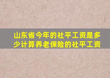 山东省今年的社平工资是多少计算养老保险的社平工资