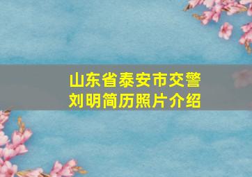 山东省泰安市交警刘明简历照片介绍