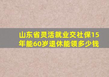 山东省灵活就业交社保15年能60岁退休能领多少钱