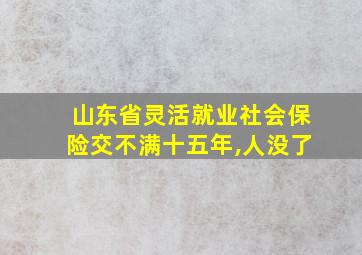 山东省灵活就业社会保险交不满十五年,人没了